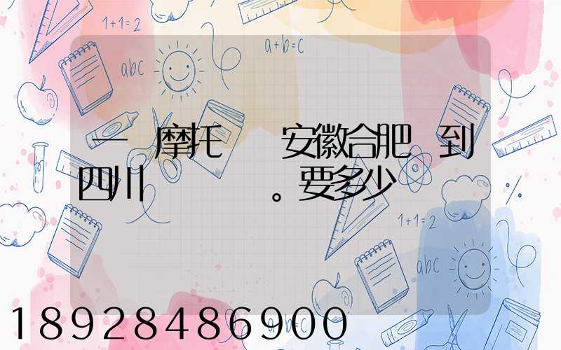 一個摩托車從安徽合肥運到四川。要多少錢